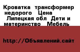 Кроватка- трансформер недорого › Цена ­ 5 000 - Липецкая обл. Дети и материнство » Мебель   